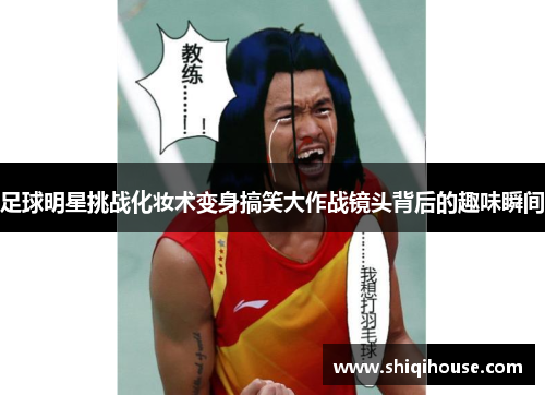 足球明星挑战化妆术变身搞笑大作战镜头背后的趣味瞬间