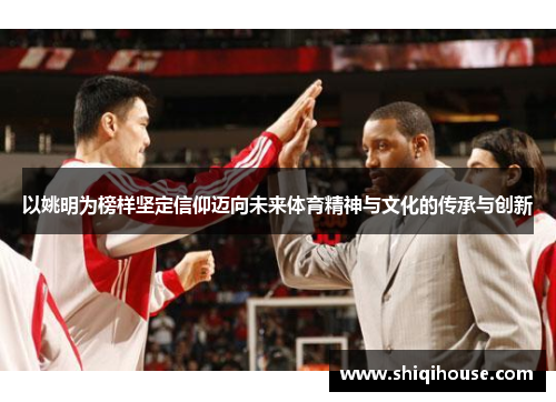 以姚明为榜样坚定信仰迈向未来体育精神与文化的传承与创新