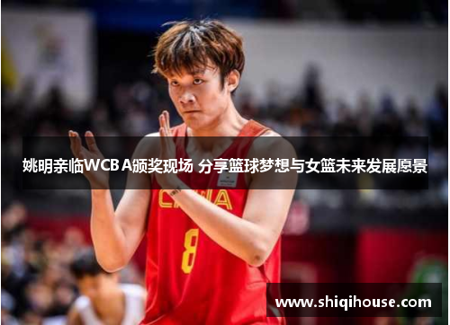 姚明亲临WCBA颁奖现场 分享篮球梦想与女篮未来发展愿景