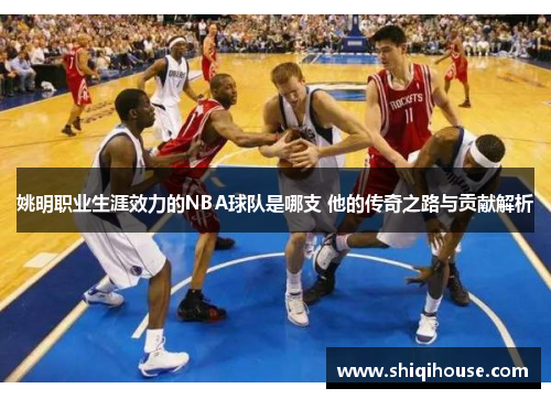 姚明职业生涯效力的NBA球队是哪支 他的传奇之路与贡献解析
