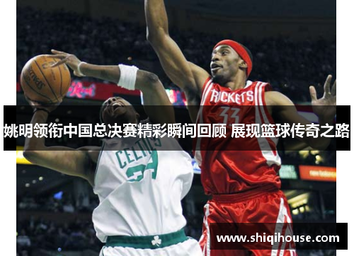 姚明领衔中国总决赛精彩瞬间回顾 展现篮球传奇之路