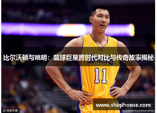 比尔沃顿与姚明：篮球巨星跨时代对比与传奇故事揭秘