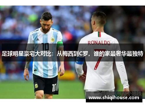 足球明星豪宅大对比：从梅西到C罗，谁的家最奢华最独特