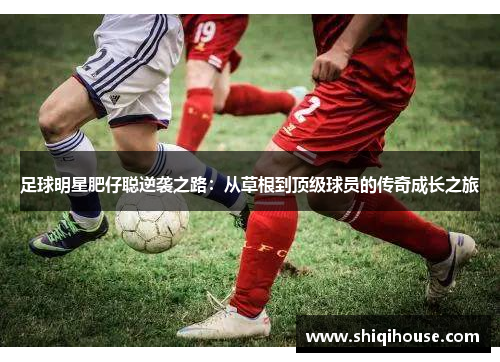 足球明星肥仔聪逆袭之路：从草根到顶级球员的传奇成长之旅