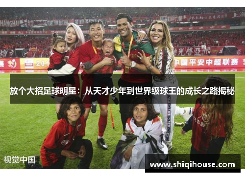 放个大招足球明星：从天才少年到世界级球王的成长之路揭秘