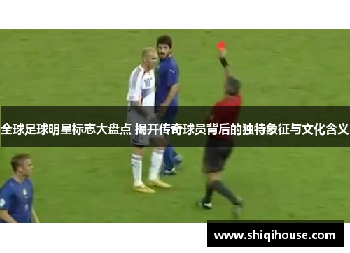 全球足球明星标志大盘点 揭开传奇球员背后的独特象征与文化含义