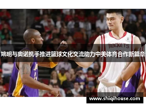 姚明与奥诺携手推进篮球文化交流助力中美体育合作新篇章