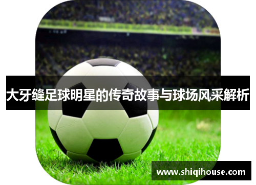 大牙缝足球明星的传奇故事与球场风采解析