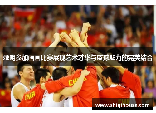 姚明参加画画比赛展现艺术才华与篮球魅力的完美结合