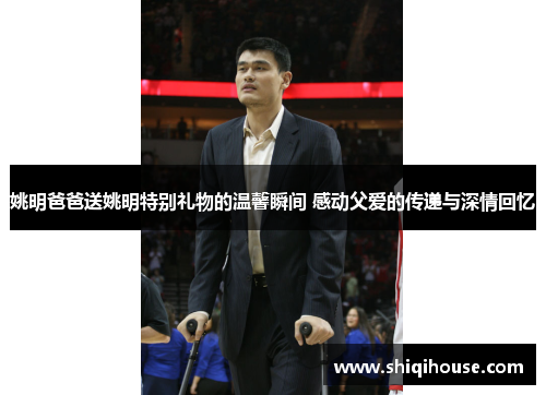 姚明爸爸送姚明特别礼物的温馨瞬间 感动父爱的传递与深情回忆