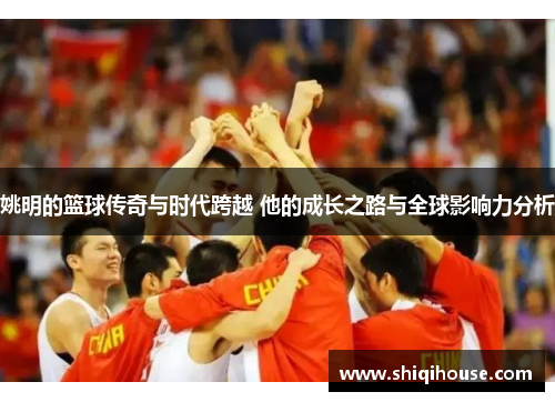 姚明的篮球传奇与时代跨越 他的成长之路与全球影响力分析