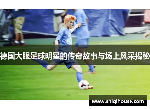 德国大眼足球明星的传奇故事与场上风采揭秘