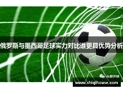 俄罗斯与墨西哥足球实力对比谁更具优势分析