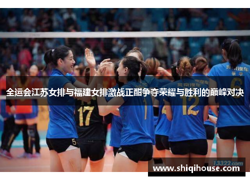 全运会江苏女排与福建女排激战正酣争夺荣耀与胜利的巅峰对决