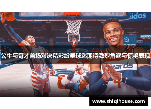 公牛与奇才首场对决精彩纷呈球迷期待激烈角逐与惊艳表现