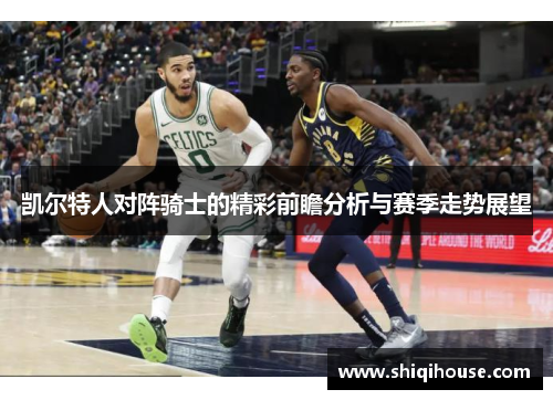凯尔特人对阵骑士的精彩前瞻分析与赛季走势展望