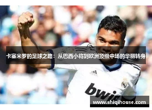卡塞米罗的足球之路：从巴西小将到欧洲顶级中场的华丽转身