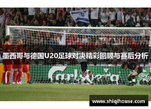 墨西哥与德国U20足球对决精彩回顾与赛后分析