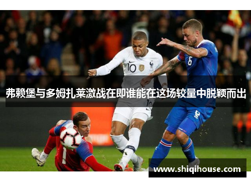 弗赖堡与多姆扎莱激战在即谁能在这场较量中脱颖而出
