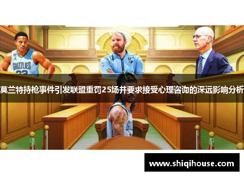 莫兰特持枪事件引发联盟重罚25场并要求接受心理咨询的深远影响分析